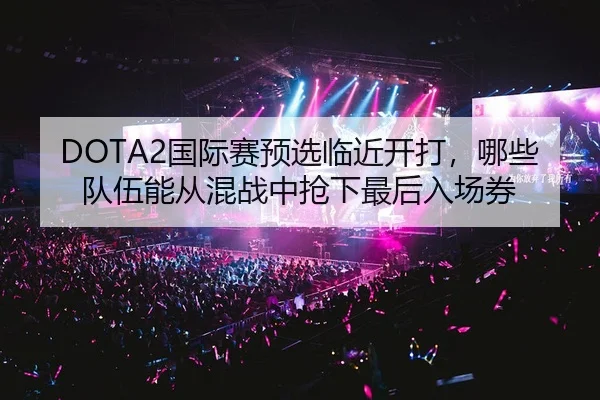 DOTA2国际赛预选临近开打，哪些队伍能从混战中抢下最后入场券