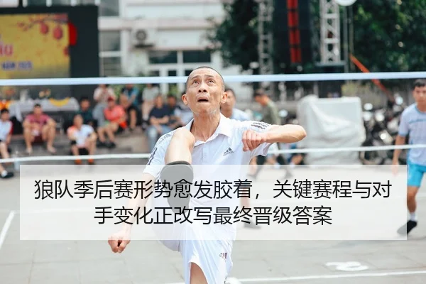 狼队季后赛形势愈发胶着，关键赛程与对手变化正改写最终晋级答案